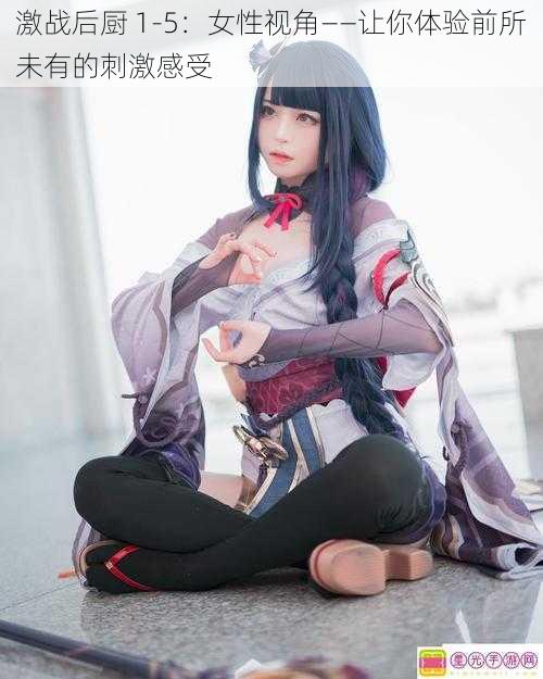 激战后厨 1-5:女性视角——让你体验前所未有的刺激感受