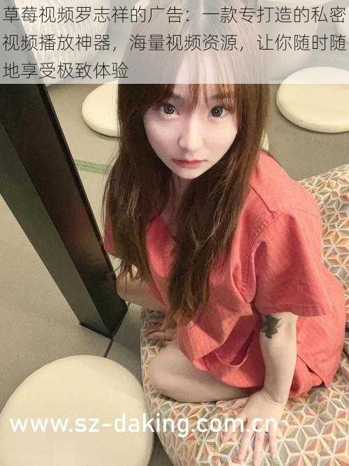 草莓视频罗志祥的广告:一款专打造的私密视频播放神器,海量视频资源,让你随时随地享受极致体验