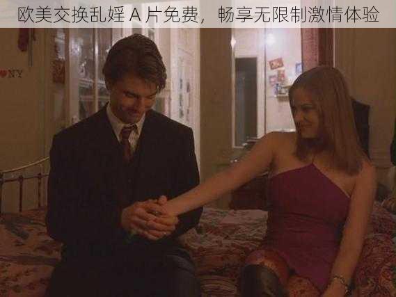 欧美交换乱婬 A 片免费,畅享无限制激情体验