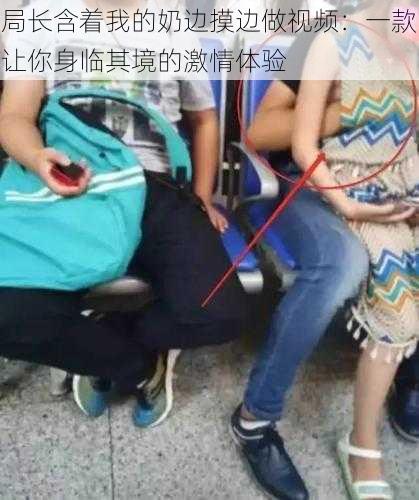 局长含着我的奶边摸边做视频:一款让你身临其境的激情体验