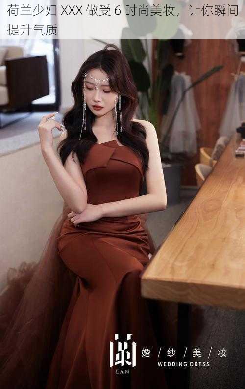 荷兰少妇 XXX 做受 6 时尚美妆,让你瞬间提升气质