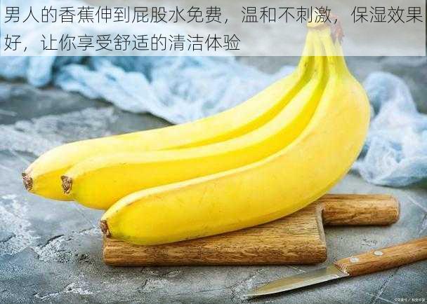 男人的香蕉伸到屁股水免费,温和不刺激,保湿效果好,让你享受舒适的清洁体验