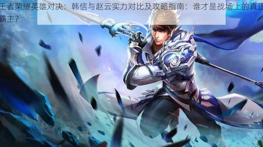 王者荣耀英雄对决:韩信与赵云实力对比及攻略指南:谁才是战场上的真正霸主?