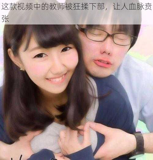这款视频中的教师被狂揉下部,让人血脉贲张