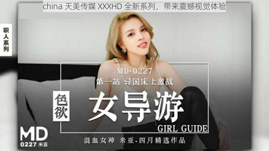 china 天美传媒 XXXHD 全新系列,带来震撼视觉体验