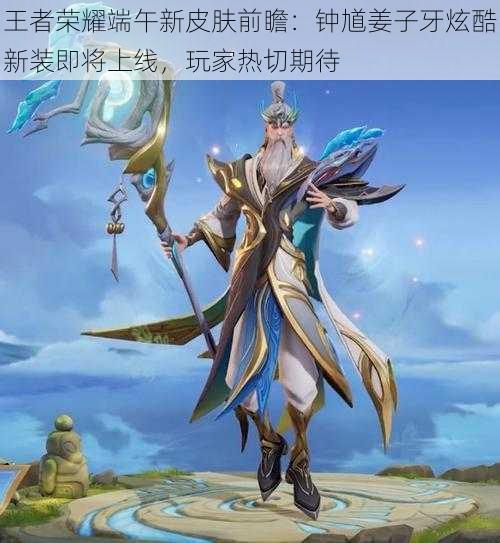 王者荣耀端午新皮肤前瞻:钟馗姜子牙炫酷新装即将上线,玩家热切期待