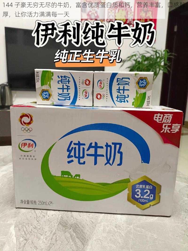 144 子豪无穷无尽的牛奶,富含优质蛋白质和钙,营养丰富,口感醇厚,让你活力满满每一天