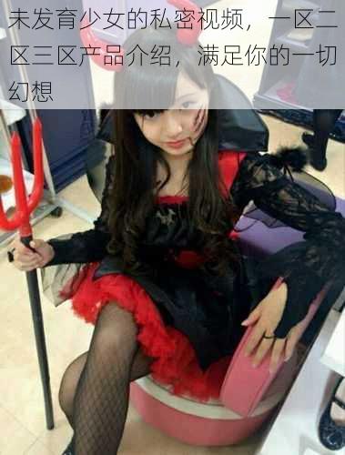 未发育少女的私密视频,一区二区三区产品介绍,满足你的一切幻想