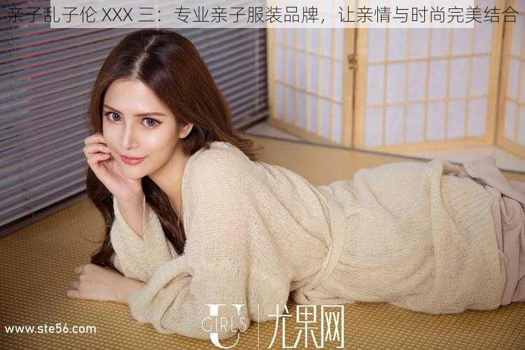 亲子乱子伦 XXX 三:专业亲子服装品牌,让亲情与时尚完美结合
