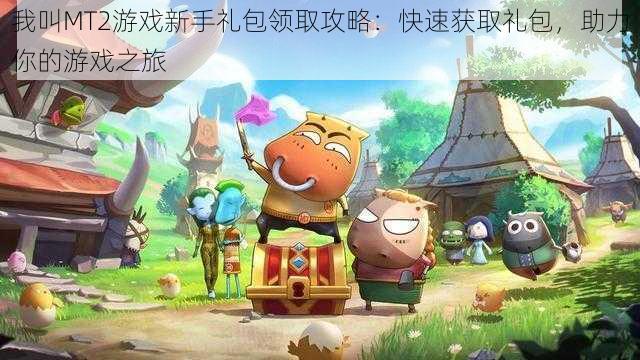 我叫MT2游戏新手礼包领取攻略:快速获取礼包,助力你的游戏之旅