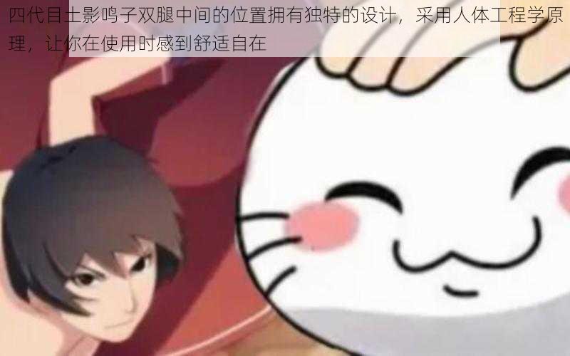 四代目土影鸣子双腿中间的位置拥有独特的设计,采用人体工程学原理,让你在使用时感到舒适自在