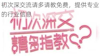 初次深交流请多请教免费,提供专业的行业信息