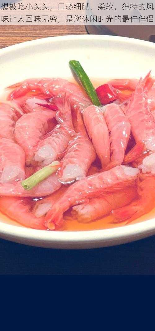 想被吃小头头,口感细腻、柔软,独特的风味让人回味无穷,是您休闲时光的最佳伴侣