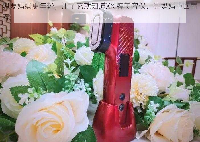 想要妈妈更年轻,用了它就知道XX 牌美容仪,让妈妈重回青春