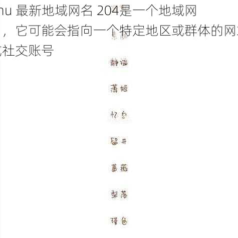 4hu 最新地域网名 204是一个地域网名,它可能会指向一个特定地区或群体的网站或社交账号