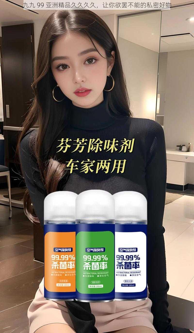 九九 99 亚洲精品久久久久,让你欲罢不能的私密好物