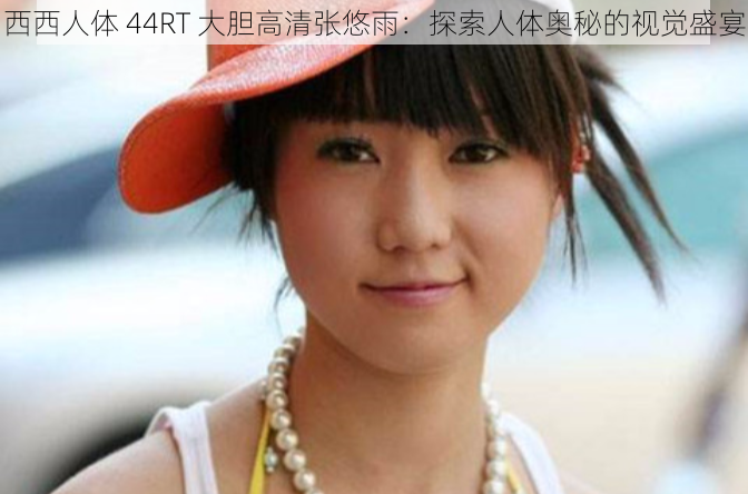 西西人体 44RT 大胆高清张悠雨:探索人体奥秘的视觉盛宴