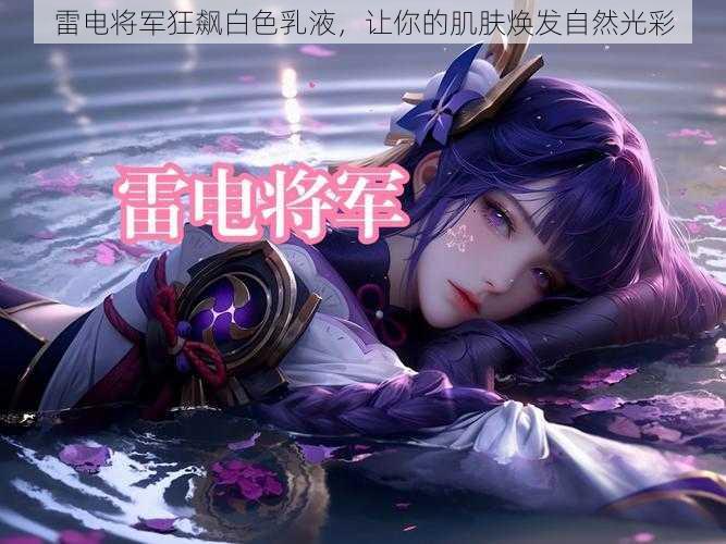 雷电将军狂飙白色乳液,让你的肌肤焕发自然光彩