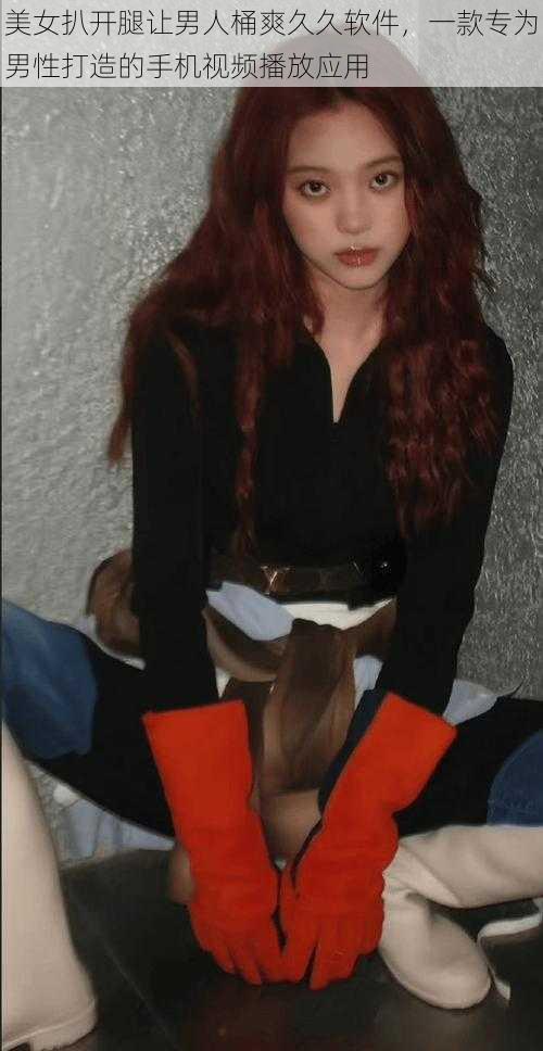 美女扒开腿让男人桶爽久久软件,一款专为男性打造的手机视频播放应用