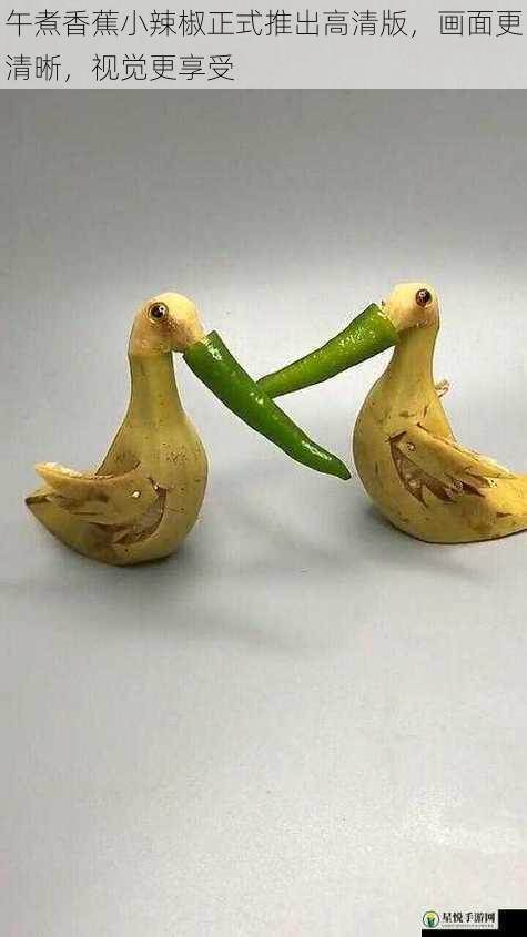 午煮香蕉小辣椒正式推出高清版,画面更清晰,视觉更享受