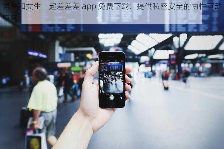 男生和女生一起差差差 app 免费下载:提供私密安全的两性互动空间