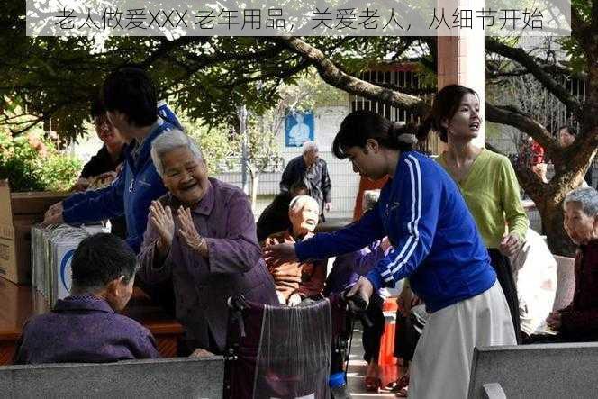 老太做爰XXX 老年用品,关爱老人,从细节开始