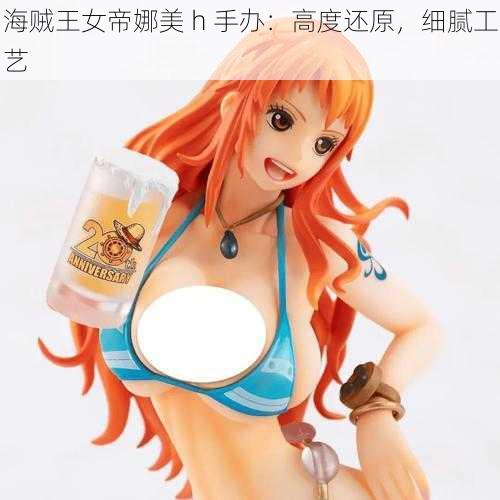 海贼王女帝娜美 h 手办:高度还原,细腻工艺
