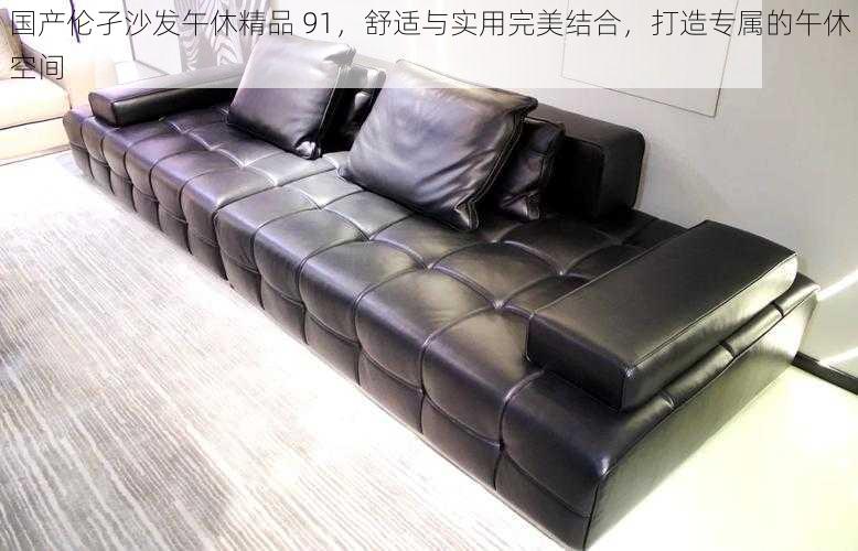国产伦孑沙发午休精品 91,舒适与实用完美结合,打造专属的午休空间