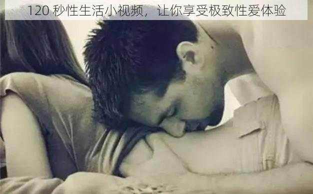 120 秒性生活小视频,让你享受极致性爱体验