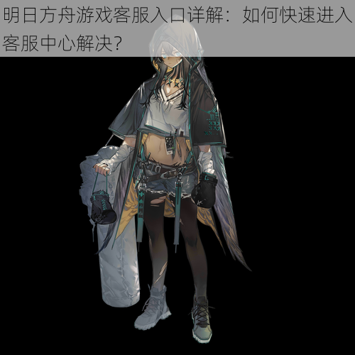 明日方舟游戏客服入口详解:如何快速进入客服中心解决?