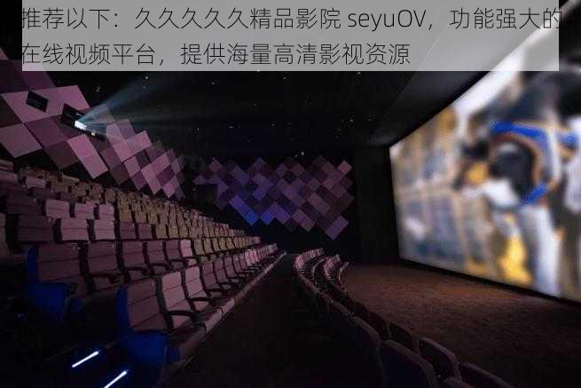 推荐以下:久久久久久精品影院 seyuOV,功能强大的在线视频平台,提供海量高清影视资源