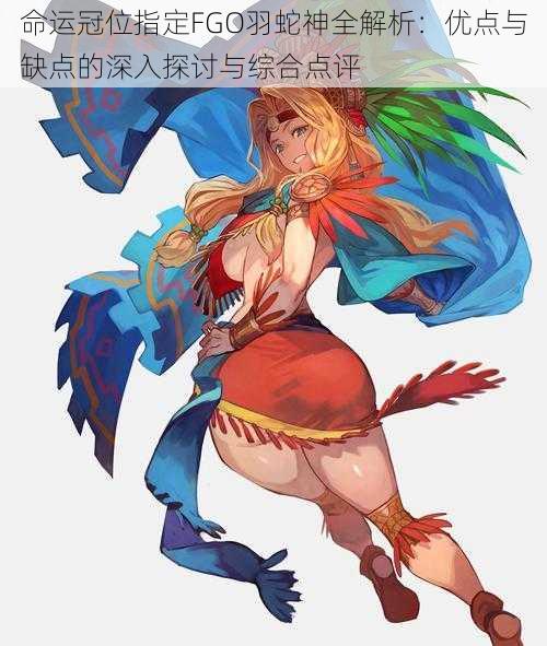 命运冠位指定FGO羽蛇神全解析:优点与缺点的深入探讨与综合点评