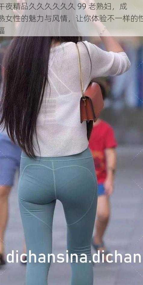 午夜精品久久久久久久 99 老熟妇,成熟女性的魅力与风情,让你体验不一样的性福