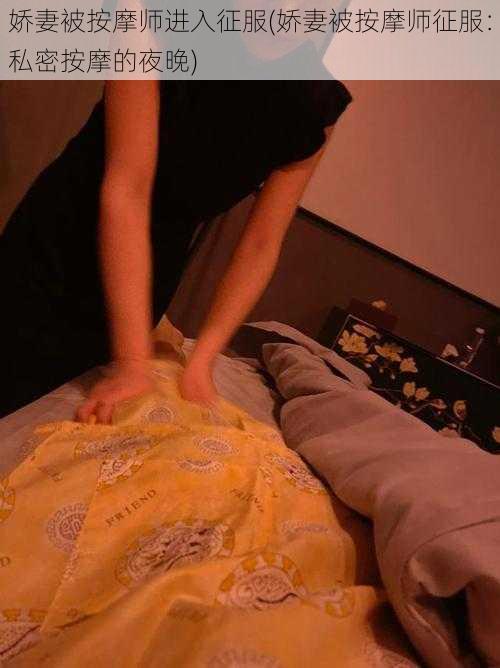娇妻被按摩师进入征服(娇妻被按摩师征服:私密按摩的夜晚)