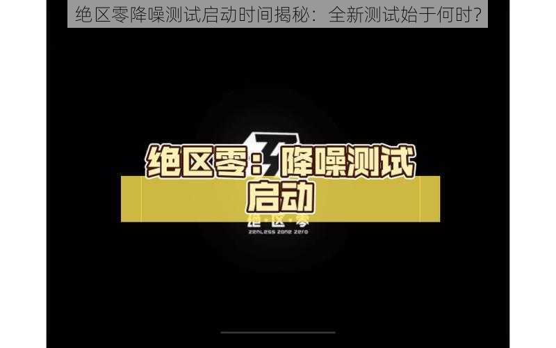 绝区零降噪测试启动时间揭秘:全新测试始于何时?