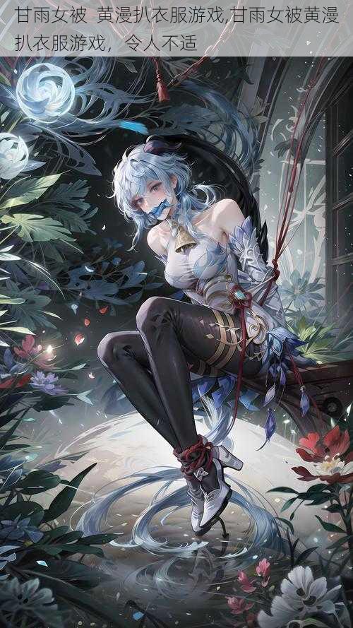 甘雨女被 黄漫扒衣服游戏,甘雨女被黄漫扒衣服游戏,令人不适