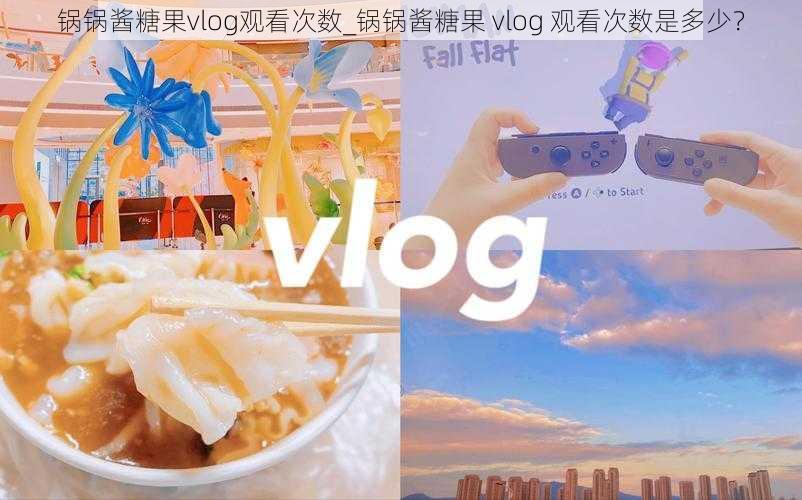 锅锅酱糖果vlog观看次数_锅锅酱糖果 vlog 观看次数是多少?