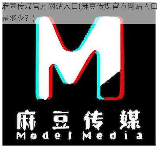 麻豆传煤官方网站入口(麻豆传煤官方网站入口是多少?)