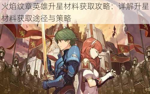 火焰纹章英雄升星材料获取攻略:详解升星材料获取途径与策略