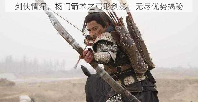剑侠情深,杨门箭术之弓形剑影:无尽优势揭秘