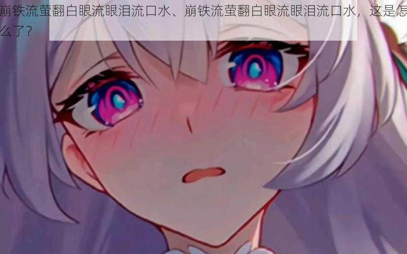 崩铁流萤翻白眼流眼泪流口水、崩铁流萤翻白眼流眼泪流口水,这是怎么了?