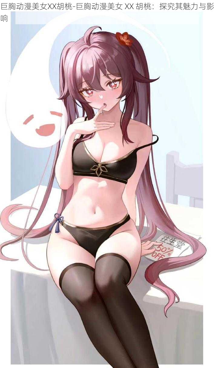 巨胸动漫美女XX胡桃-巨胸动漫美女 XX 胡桃:探究其魅力与影响