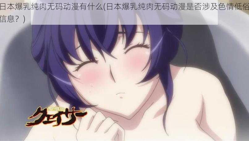 日本爆乳纯肉无码动漫有什么(日本爆乳纯肉无码动漫是否涉及色情低俗信息?)
