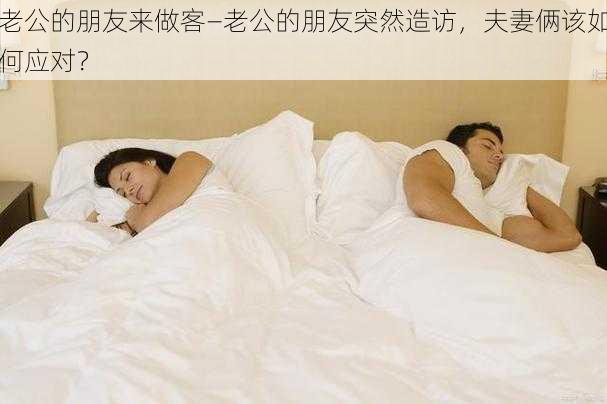 老公的朋友来做客—老公的朋友突然造访,夫妻俩该如何应对?