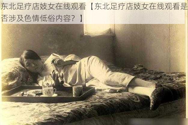 东北足疗店妓女在线观看【东北足疗店妓女在线观看是否涉及色情低俗内容?】