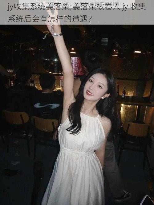 jy收集系统姜落柒;姜落柒被卷入 jy 收集系统后会有怎样的遭遇?