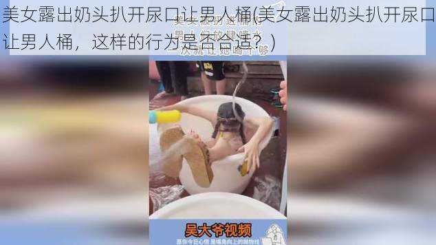 美女露出奶头扒开尿口让男人桶(美女露出奶头扒开尿口让男人桶,这样的行为是否合适?)