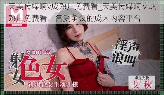 天美传媒啊v成熟片免费看_天美传媒啊 v 成熟片免费看:备受争议的成人内容平台
