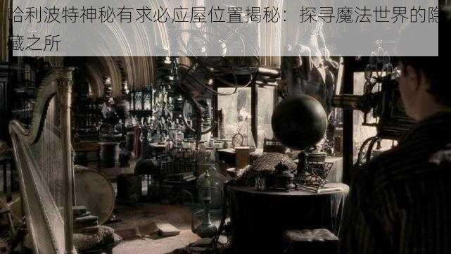 哈利波特神秘有求必应屋位置揭秘:探寻魔法世界的隐藏之所