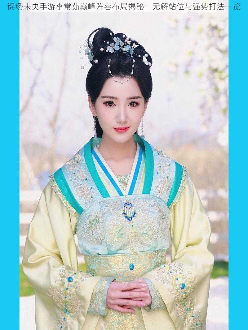 锦绣未央手游李常茹巅峰阵容布局揭秘:无解站位与强势打法一览